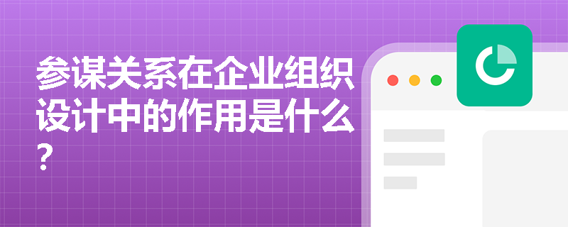 参谋关系在企业组织设计中的作用是什么？