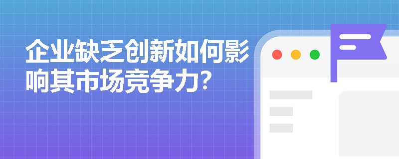 企业缺乏创新如何影响其市场竞争力? 企业缺乏创新如何影响其市场竞争力?