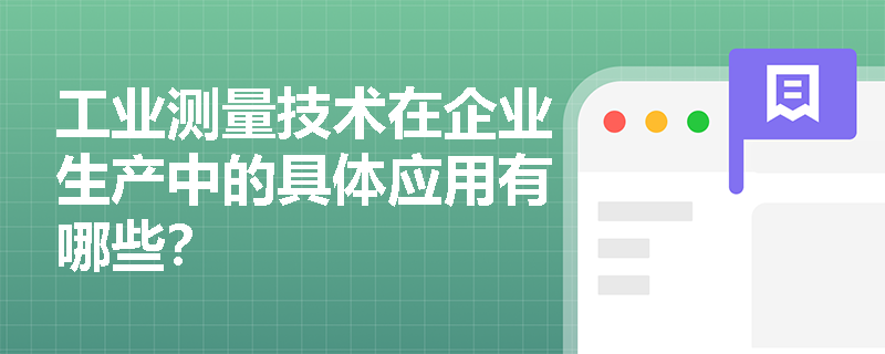 工业测量技术在企业生产中的具体应用有哪些? 工业测量技术在企业生产中的具体应用有哪些?