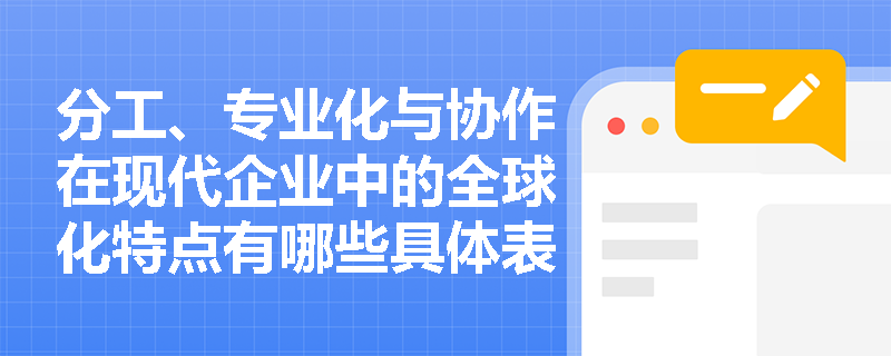 分工、专业化与协作在现代企业中的全球化特点有哪些具体表现? 分工、专业化与协作在现代企业中的全球化特点有哪些具体表现?