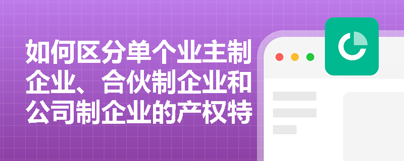 如何区分单个业主制企业、合伙制企业和公司制企业的产权特点？