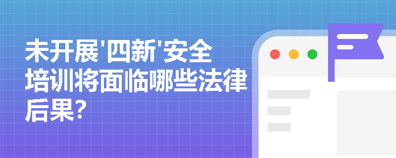 未开展'四新'安全培训将面临哪些法律后果？