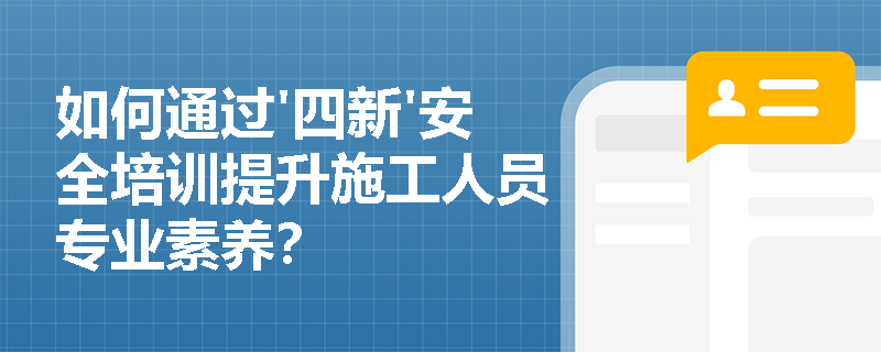 如何通过'四新'安全培训提升施工人员专业素养？