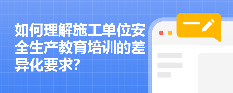 如何理解施工单位安全生产教育培训的差异化要求？