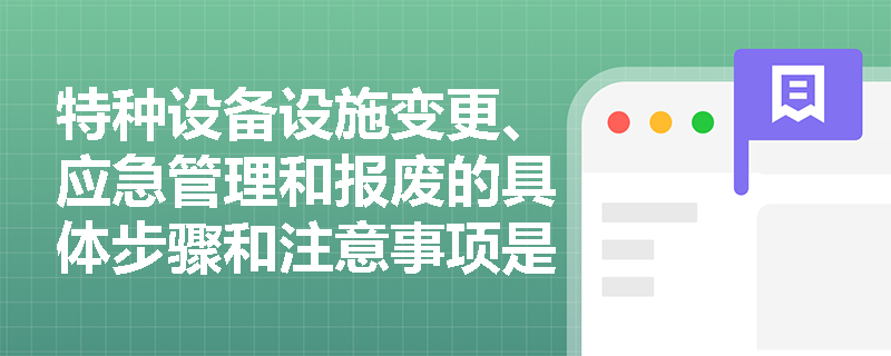 特种设备设施变更、应急管理和报废的具体步骤和注意事项是什么？