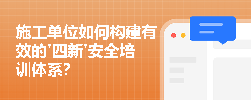 施工单位如何构建有效的'四新'安全培训体系？