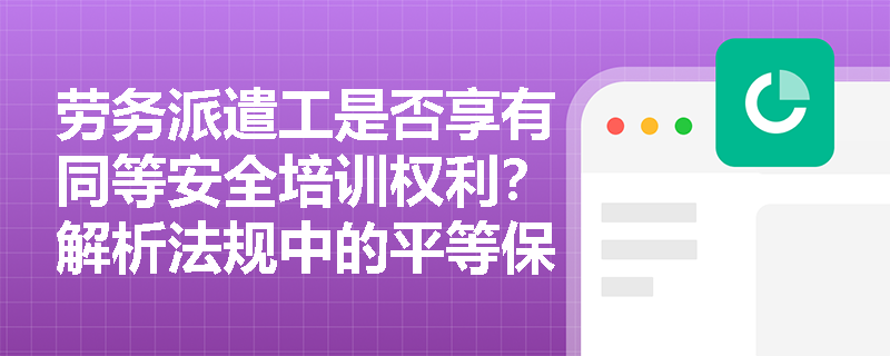 劳务派遣工是否享有同等安全培训权利？解析法规中的平等保护原则