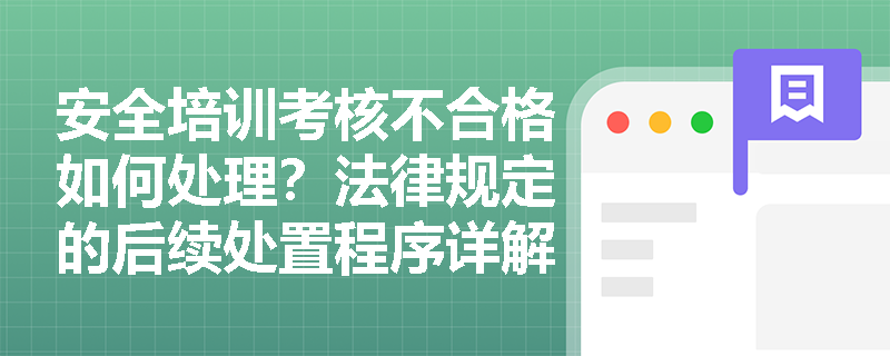 安全培训考核不合格如何处理？法律规定的后续处置程序详解