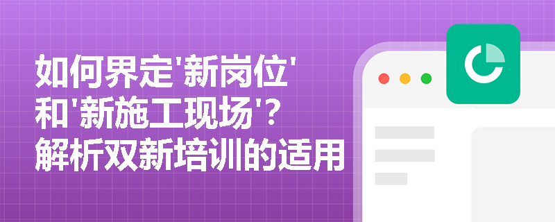 如何界定'新岗位'和'新施工现场'？解析双新培训的适用范围与边界