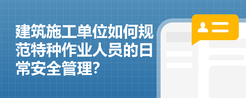 建筑施工单位如何规范特种作业人员的日常安全管理？
