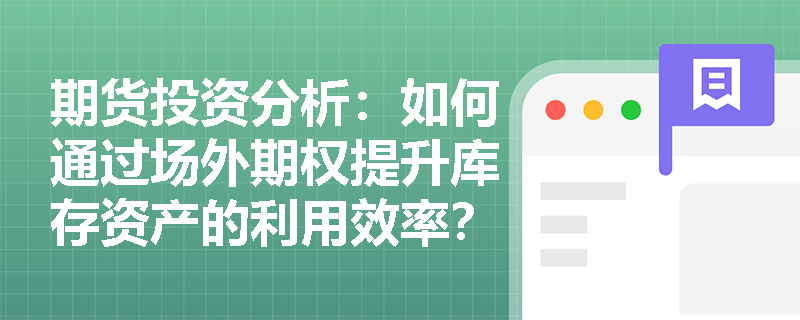 期货投资分析：如何通过场外期权提升库存资产的利用效率？