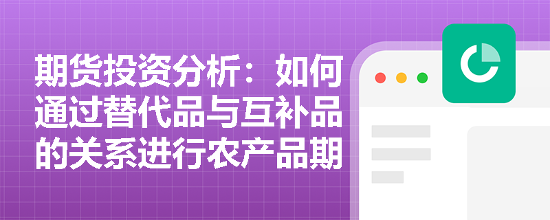 期货投资分析：如何通过替代品与互补品的关系进行农产品期货价格分析？