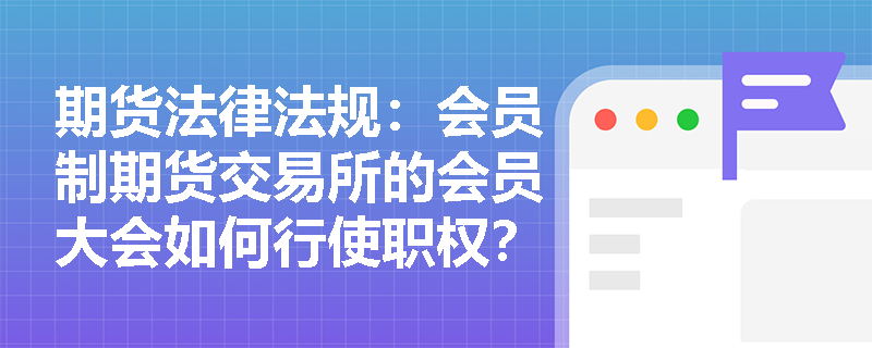 期货法律法规：会员制期货交易所的会员大会如何行使职权？