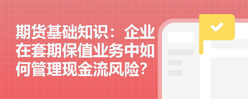 期货基础知识：企业在套期保值业务中如何管理现金流风险？