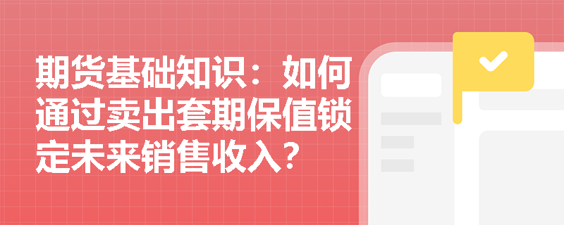 期货基础知识：如何通过卖出套期保值锁定未来销售收入？