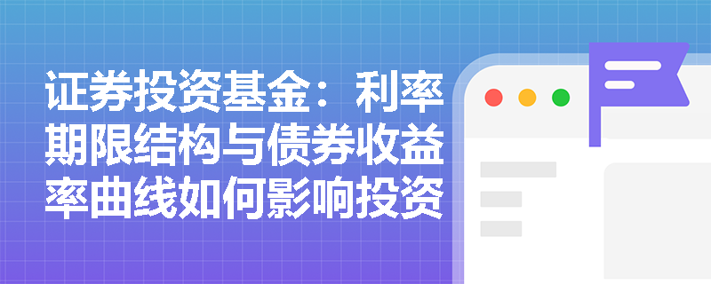 证券投资基金：利率期限结构与债券收益率曲线如何影响投资策略？