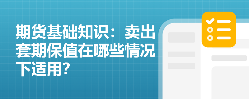期货基础知识：卖出套期保值在哪些情况下适用？