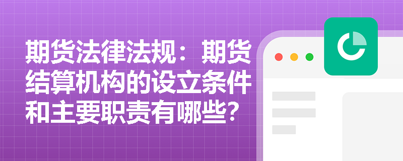 期货法律法规:期货结算机构的设立条件和主要职责有哪些? 期货法律法规:期货结算机构的设立条件和主要职责有哪些?