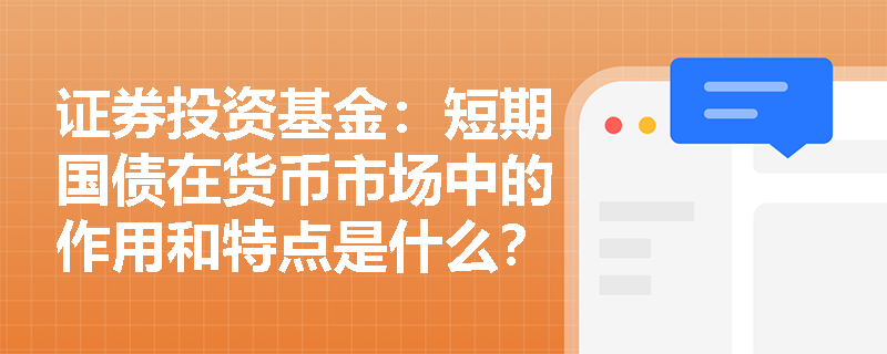 证券投资基金：短期国债在货币市场中的作用和特点是什么？