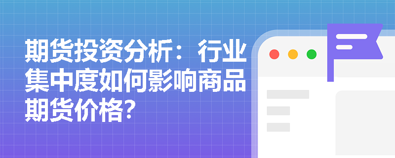 期货投资分析：行业集中度如何影响商品期货价格？