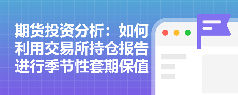 期货投资分析：如何利用交易所持仓报告进行季节性套期保值？