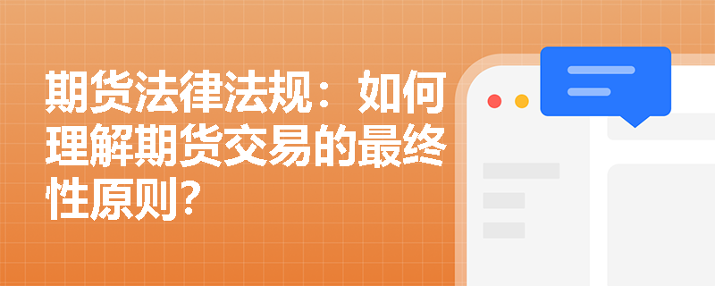 期货法律法规:如何理解期货交易的最终性原则? 期货法律法规:如何理解期货交易的最终性原则?