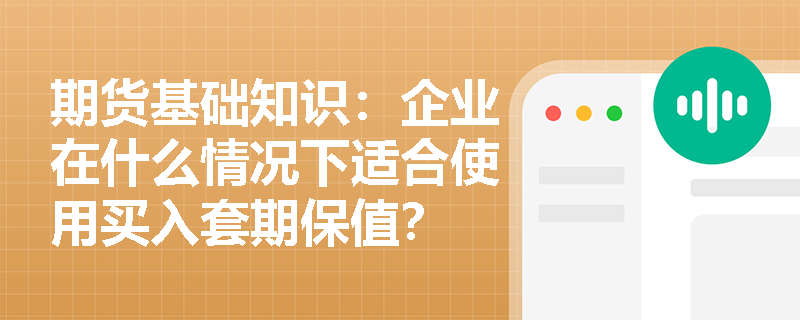 期货基础知识：企业在什么情况下适合使用买入套期保值？