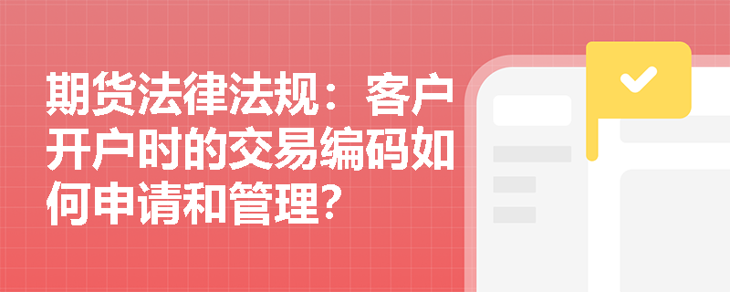 期货法律法规：客户开户时的交易编码如何申请和管理？