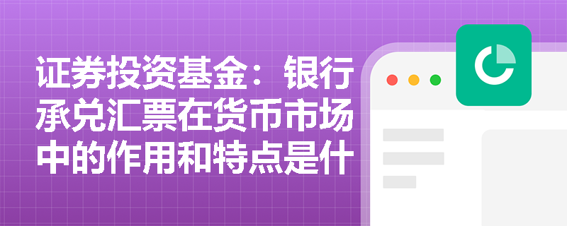 证券投资基金：银行承兑汇票在货币市场中的作用和特点是什么？