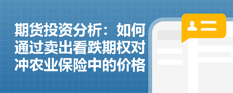 期货投资分析：如何通过卖出看跌期权对冲农业保险中的价格风险？