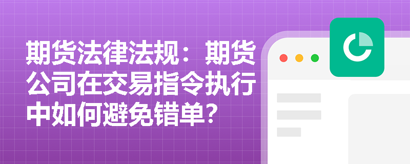 期货法律法规：期货公司在交易指令执行中如何避免错单？