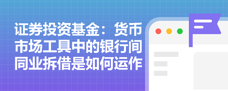 证券投资基金：货币市场工具中的银行间同业拆借是如何运作的？