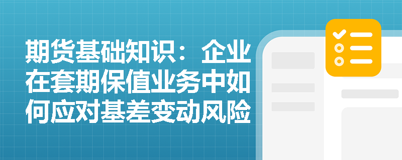 期货基础知识：企业在套期保值业务中如何应对基差变动风险？