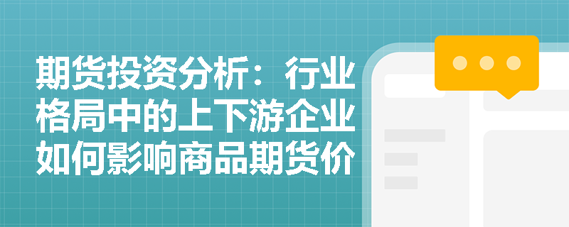期货投资分析：行业格局中的上下游企业如何影响商品期货价格？