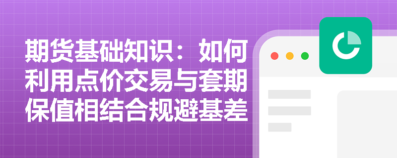 期货基础知识:如何利用点价交易与套期保值相结合规避基差风险? 期货基础知识:如何利用点价交易与套期保值相结合规避基差风险?