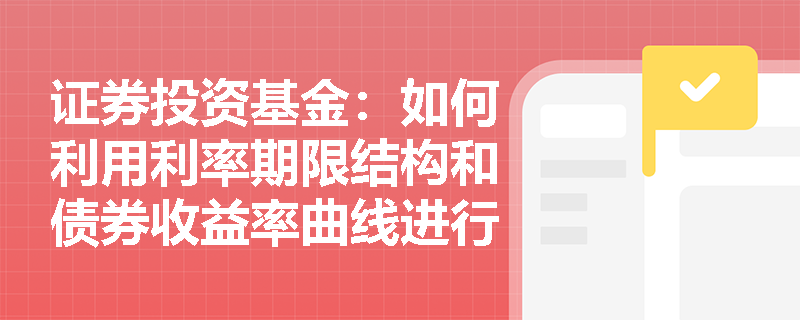 证券投资基金：如何利用利率期限结构和债券收益率曲线进行投资决策？