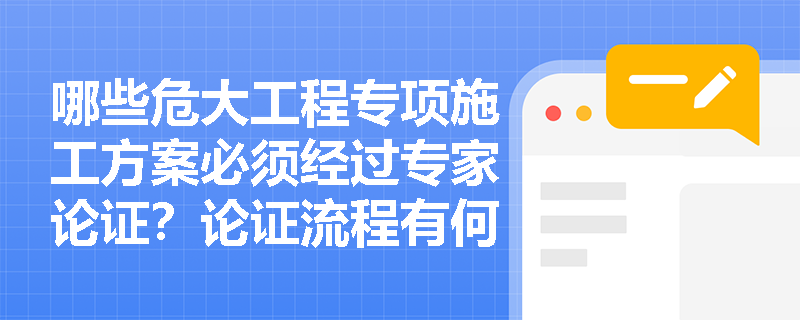 哪些危大工程专项施工方案必须经过专家论证？论证流程有何具体要求？