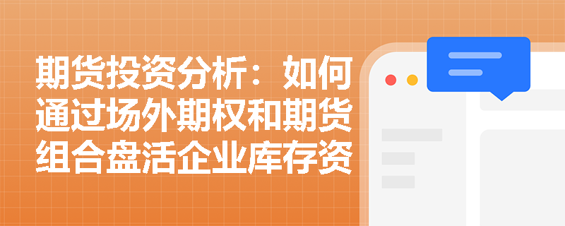 期货投资分析：如何通过场外期权和期货组合盘活企业库存资产？
