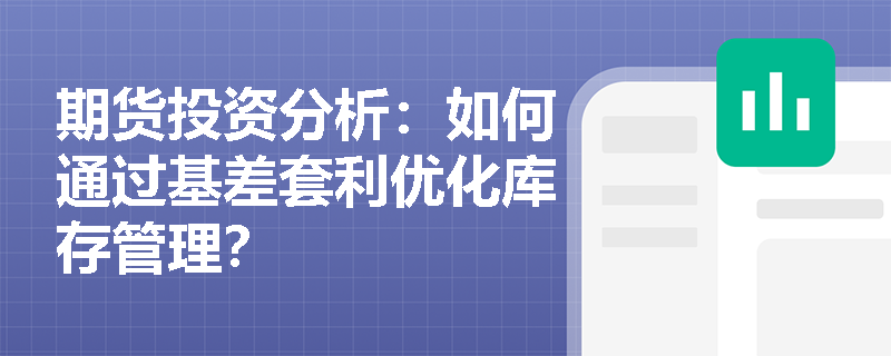 期货投资分析：如何通过基差套利优化库存管理？