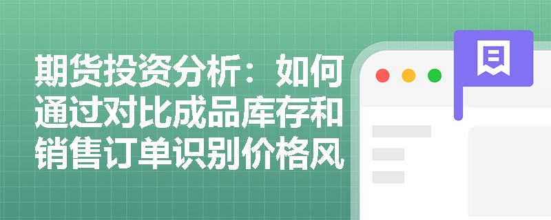 期货投资分析：如何通过对比成品库存和销售订单识别价格风险？