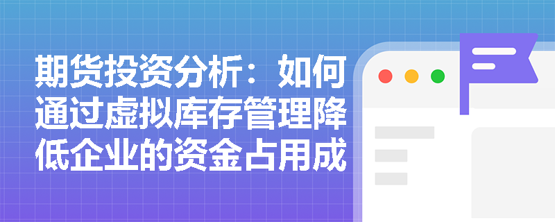 期货投资分析：如何通过虚拟库存管理降低企业的资金占用成本？