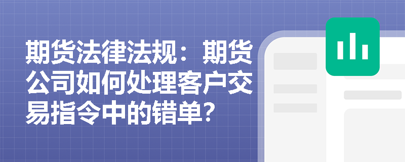 期货法律法规：期货公司如何处理客户交易指令中的错单？