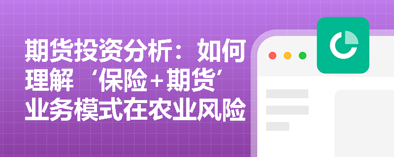 期货投资分析：如何理解‘保险+期货’业务模式在农业风险管理中的作用？