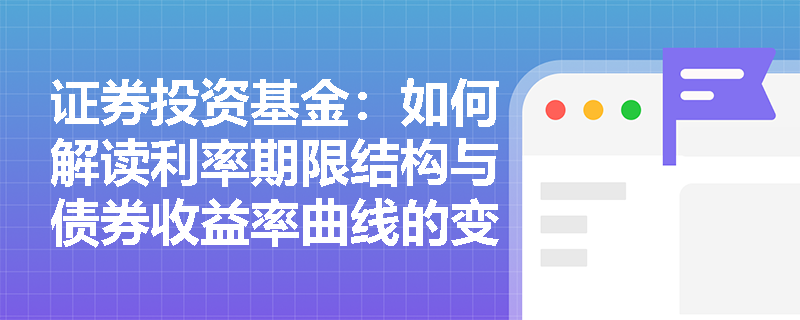 证券投资基金：如何解读利率期限结构与债券收益率曲线的变化？