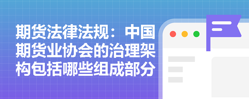 期货法律法规：中国期货业协会的治理架构包括哪些组成部分？