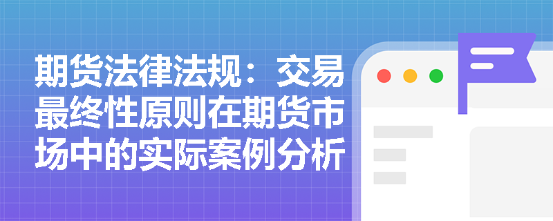 期货法律法规:交易最终性原则在期货市场中的实际案例分析 期货法律法规:交易最终性原则在期货市场中的实际案例分析