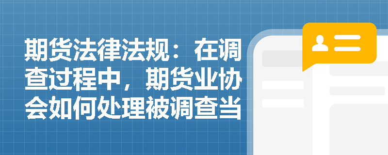 期货法律法规:在调查过程中,期货业协会如何处理被调查当事人的书面申请? 期货法律法规:在调查过程中,期货业协会如何处理被调查当事人的书面申请?