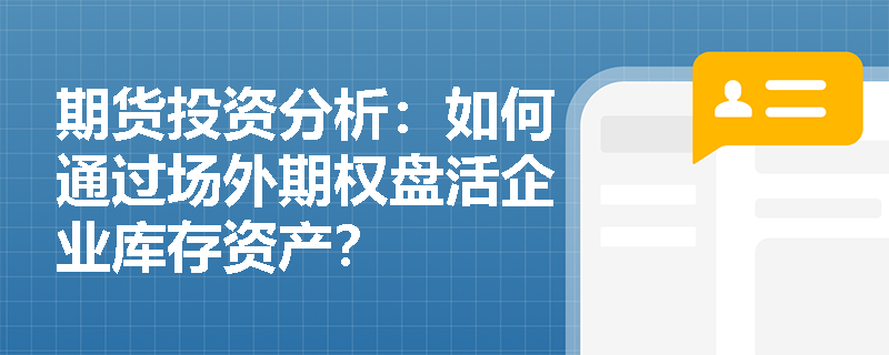 期货投资分析：如何通过场外期权盘活企业库存资产？