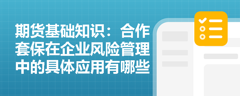 期货基础知识：合作套保在企业风险管理中的具体应用有哪些？