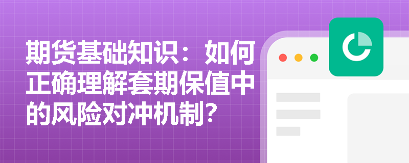 期货基础知识：如何正确理解套期保值中的风险对冲机制？